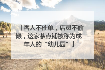 客人不催单，店员不偷懒，这家茶点铺被称为成年人的“幼儿园”
