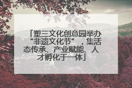 塑三文化创意园举办“非遗文化节”，集活态传承、产业赋能、人才孵化于一体
