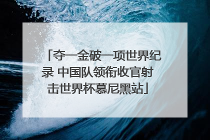 夺一金破一项世界纪录 中国队领衔收官射击世界杯慕尼黑站