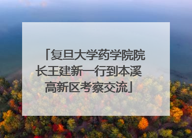 复旦大学药学院院长王建新一行到本溪高新区考察交流