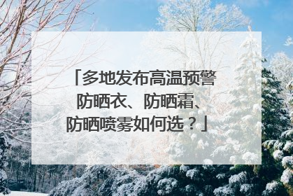 多地发布高温预警 防晒衣、防晒霜、防晒喷雾如何选？