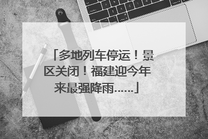 多地列车停运！景区关闭！福建迎今年来最强降雨……
