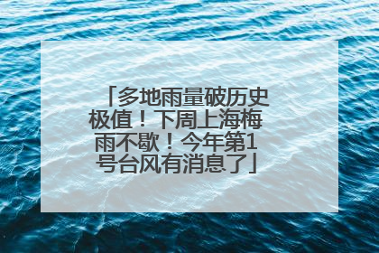 多地雨量破历史极值！下周上海梅雨不歇！今年第1号台风有消息了