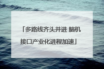 多路线齐头并进 脑机接口产业化进程加速