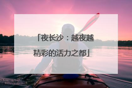 夜长沙：越夜越精彩的活力之都