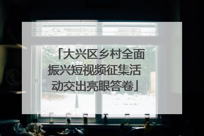 大兴区乡村全面振兴短视频征集活动交出亮眼答卷