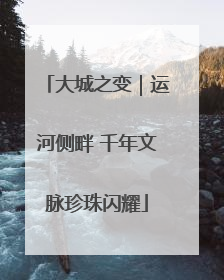 大城之变｜运河侧畔 千年文脉珍珠闪耀