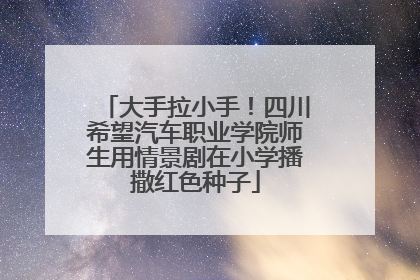 大手拉小手！四川希望汽车职业学院师生用情景剧在小学播撒红色种子