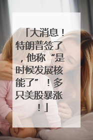 大消息！特朗普签了，他称“是时候发展核能了”！多只美股暴涨！