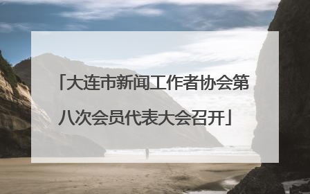 大连市新闻工作者协会第八次会员代表大会召开
