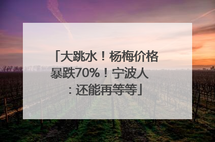大跳水！杨梅价格暴跌70%！宁波人：还能再等等