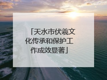 天水市伏羲文化传承和保护工作成效显著