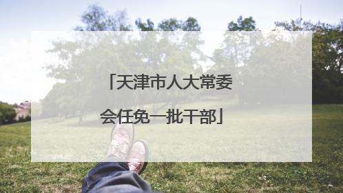 天津市人大常委会任免一批干部