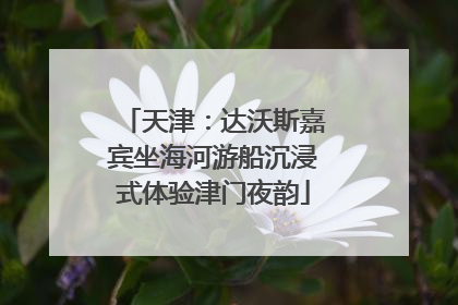 天津：达沃斯嘉宾坐海河游船沉浸式体验津门夜韵
