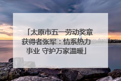 太原市五一劳动奖章获得者张军：情系热力事业 守护万家温暖