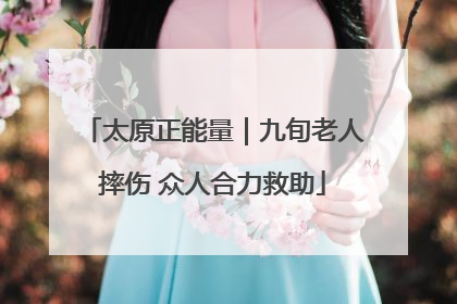 太原正能量｜九旬老人摔伤 众人合力救助