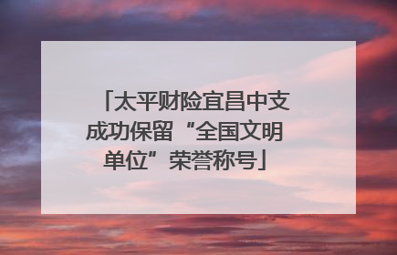 太平财险宜昌中支成功保留“全国文明单位”荣誉称号