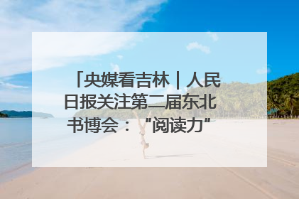 央媒看吉林｜人民日报关注第二届东北书博会：“阅读力”也是“发展力”