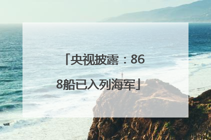央视披露：868船已入列海军