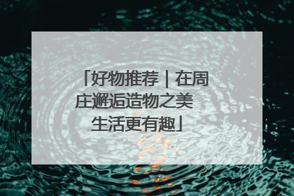 好物推荐｜在周庄邂逅造物之美 生活更有趣