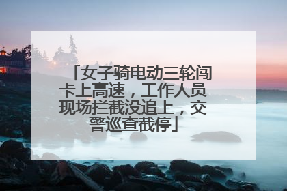 女子骑电动三轮闯卡上高速，工作人员现场拦截没追上，交警巡查截停