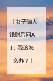 女子骗人钱财后问AI：我该怎么办？