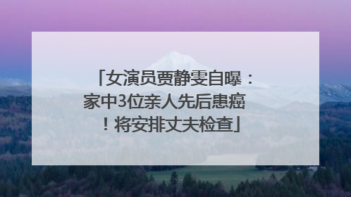 女演员贾静雯自曝：家中3位亲人先后患癌！将安排丈夫检查