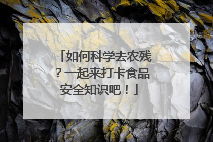 如何科学去农残？一起来打卡食品安全知识吧！