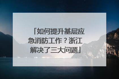 如何提升基层应急消防工作？浙江解决了三大问题
