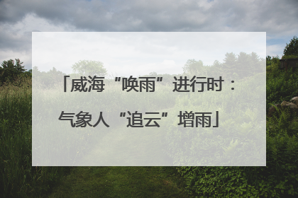 威海“唤雨”进行时：气象人“追云”增雨