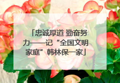 忠诚厚道 勤奋努力——记“全国文明家庭”韩林保一家