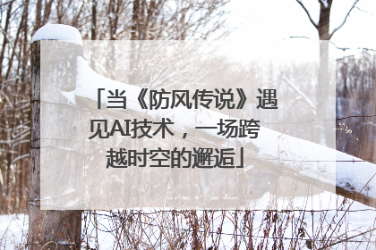 当《防风传说》遇见AI技术，一场跨越时空的邂逅