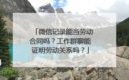 微信记录能当劳动合同吗？工作群聊能证明劳动关系吗？