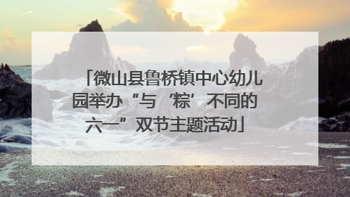 微山县鲁桥镇中心幼儿园举办“与‘粽’不同的六一”双节主题活动