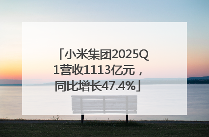 小米集团2025Q1营收1113亿元，同比增长47.4%
