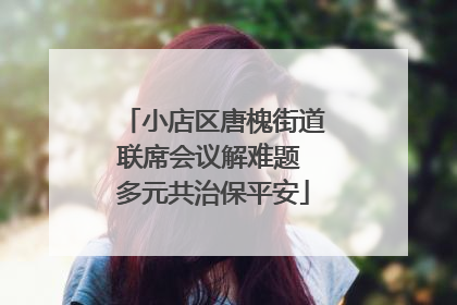 小店区唐槐街道联席会议解难题 多元共治保平安