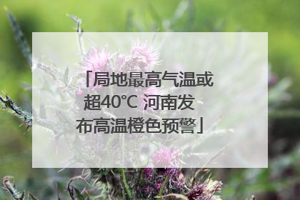 局地最高气温或超40℃ 河南发布高温橙色预警