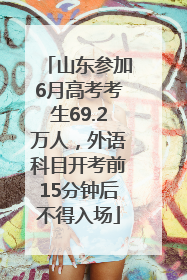 山东参加6月高考考生69.2万人，外语科目开考前15分钟后不得入场