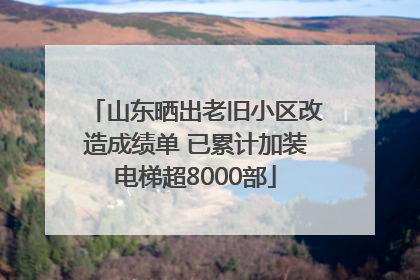 山东晒出老旧小区改造成绩单 已累计加装电梯超8000部