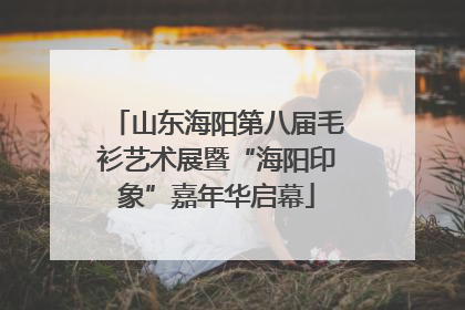 山东海阳第八届毛衫艺术展暨“海阳印象”嘉年华启幕