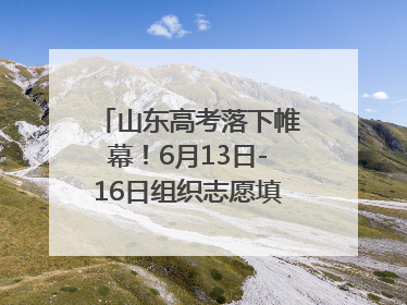 山东高考落下帷幕！6月13日-16日组织志愿填报模拟演练