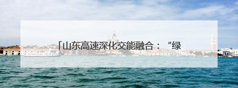 山东高速深化交能融合：“绿生金”有方，公路变成充电宝