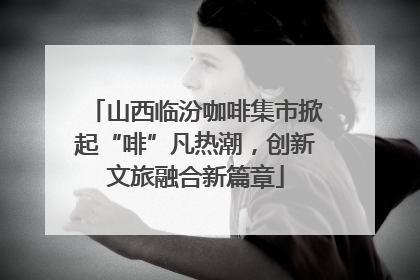 山西临汾咖啡集市掀起“啡”凡热潮，创新文旅融合新篇章