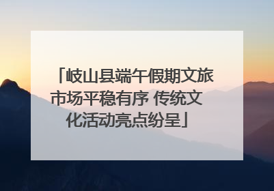 岐山县端午假期文旅市场平稳有序 传统文化活动亮点纷呈