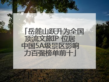 岳麓山跃升为全国顶流文旅IP 位居中国5A级景区影响力百强榜单前十