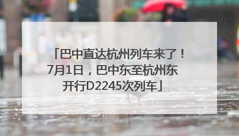 巴中直达杭州列车来了！7月1日，巴中东至杭州东开行D2245次列车