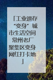 工业遗存“变身”城市生活空间 常州老厂聚集区变身网红打卡地