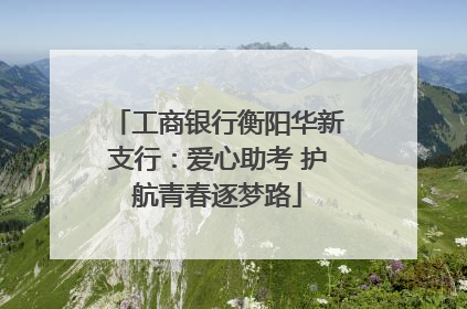 工商银行衡阳华新支行：爱心助考 护航青春逐梦路