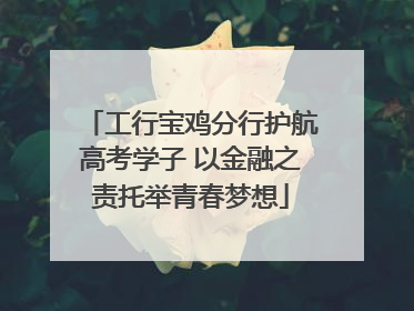 工行宝鸡分行护航高考学子 以金融之责托举青春梦想