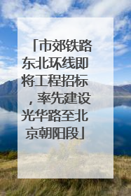 市郊铁路东北环线即将工程招标，率先建设光华路至北京朝阳段